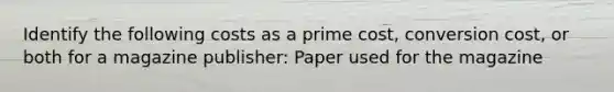 Identify the following costs as a prime cost, conversion cost, or both for a magazine publisher: Paper used for the magazine