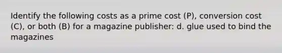 Identify the following costs as a prime cost (P), conversion cost (C), or both (B) for a magazine publisher: d. glue used to bind the magazines