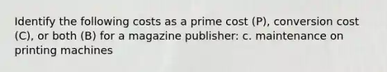 Identify the following costs as a prime cost (P), conversion cost (C), or both (B) for a magazine publisher: c. maintenance on printing machines