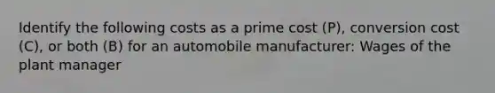 Identify the following costs as a prime cost (P), conversion cost (C), or both (B) for an automobile manufacturer: Wages of the plant manager