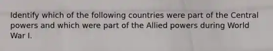 Identify which of the following countries were part of the Central powers and which were part of the Allied powers during World War I.