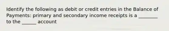 Identify the following as debit or credit entries in the Balance of​ Payments: primary and secondary income receipts is a ________ to the ______ account