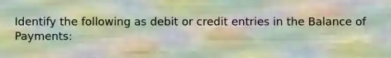 Identify the following as debit or credit entries in the Balance of​ Payments: