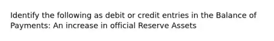 Identify the following as debit or credit entries in the Balance of​ Payments: An increase in official Reserve​ Assets