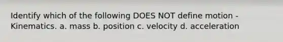 Identify which of the following DOES NOT define motion - Kinematics. a. mass b. position c. velocity d. acceleration