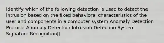 Identify which of the following detection is used to detect the intrusion based on the fixed behavioral characteristics of the user and components in a computer system Anomaly Detection Protocol Anomaly Detection Intrusion Detection System Signature Recognition