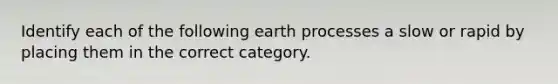 Identify each of the following earth processes a slow or rapid by placing them in the correct category.