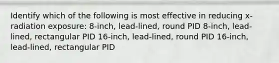 Identify which of the following is most effective in reducing x-radiation exposure: 8-inch, lead-lined, round PID 8-inch, lead-lined, rectangular PID 16-inch, lead-lined, round PID 16-inch, lead-lined, rectangular PID