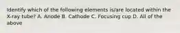 Identify which of the following elements is/are located within the X-ray tube? A. Anode B. Cathode C. Focusing cup D. All of the above