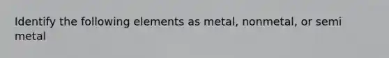 Identify the following elements as metal, nonmetal, or semi metal