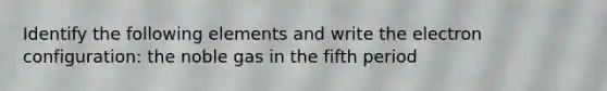 Identify the following elements and write the electron configuration: the noble gas in the fifth period