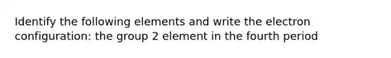 Identify the following elements and write the electron configuration: the group 2 element in the fourth period