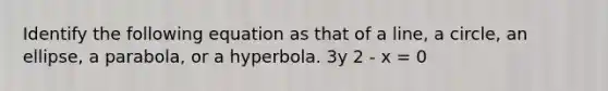 Identify the following equation as that of a line, a circle, an ellipse, a parabola, or a hyperbola. 3y 2 - x = 0