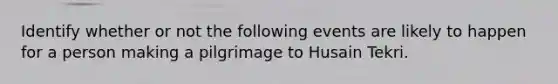 Identify whether or not the following events are likely to happen for a person making a pilgrimage to Husain Tekri.