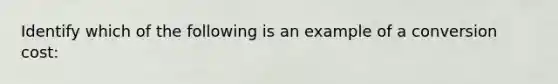 Identify which of the following is an example of a conversion cost: