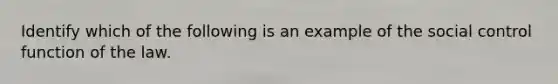 Identify which of the following is an example of the social control function of the law.