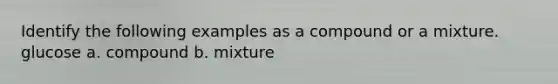 Identify the following examples as a compound or a mixture. glucose a. compound b. mixture