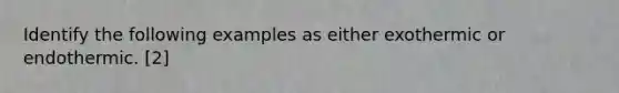 Identify the following examples as either exothermic or endothermic. [2]