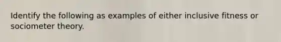 Identify the following as examples of either inclusive fitness or sociometer theory.