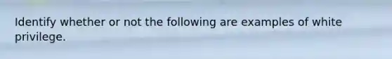 Identify whether or not the following are examples of white privilege.