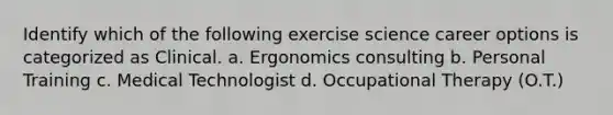 Identify which of the following exercise science career options is categorized as Clinical. a. Ergonomics consulting b. Personal Training c. Medical Technologist d. Occupational Therapy (O.T.)