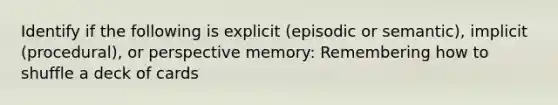 Identify if the following is explicit (episodic or semantic), implicit (procedural), or perspective memory: Remembering how to shuffle a deck of cards