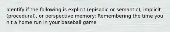 Identify if the following is explicit (episodic or semantic), implicit (procedural), or perspective memory: Remembering the time you hit a home run in your baseball game