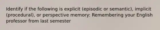 Identify if the following is explicit (episodic or semantic), implicit (procedural), or perspective memory: Remembering your English professor from last semester