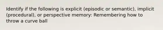 Identify if the following is explicit (episodic or semantic), implicit (procedural), or perspective memory: Remembering how to throw a curve ball