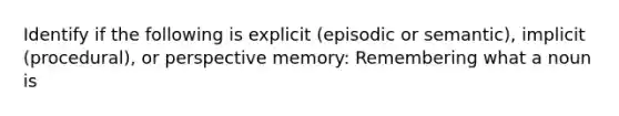 Identify if the following is explicit (episodic or semantic), implicit (procedural), or perspective memory: Remembering what a noun is