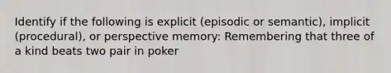 Identify if the following is explicit (episodic or semantic), implicit (procedural), or perspective memory: Remembering that three of a kind beats two pair in poker