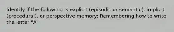 Identify if the following is explicit (episodic or semantic), implicit (procedural), or perspective memory: Remembering how to write the letter "A"