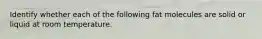 Identify whether each of the following fat molecules are solid or liquid at room temperature.