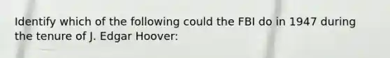 Identify which of the following could the FBI do in 1947 during the tenure of J. Edgar Hoover: