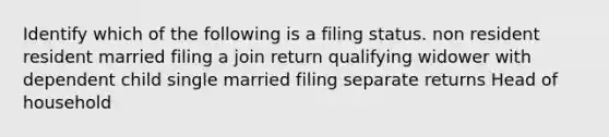 Identify which of the following is a filing status. non resident resident married filing a join return qualifying widower with dependent child single married filing separate returns Head of household