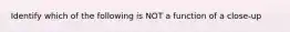 Identify which of the following is NOT a function of a close-up