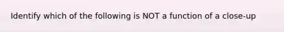 Identify which of the following is NOT a function of a close-up
