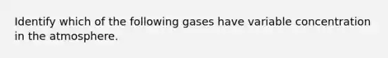 Identify which of the following gases have variable concentration in the atmosphere.