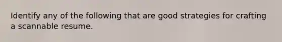 Identify any of the following that are good strategies for crafting a scannable resume.