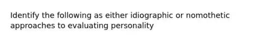 Identify the following as either idiographic or nomothetic approaches to evaluating personality