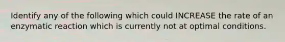 Identify any of the following which could INCREASE the rate of an enzymatic reaction which is currently not at optimal conditions.