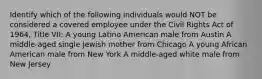 Identify which of the following individuals would NOT be considered a covered employee under the Civil Rights Act of 1964, Title VII: A young Latino American male from Austin A middle-aged single Jewish mother from Chicago A young African American male from New York A middle-aged white male from New Jersey