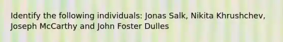 Identify the following individuals: Jonas Salk, Nikita Khrushchev, Joseph McCarthy and John Foster Dulles