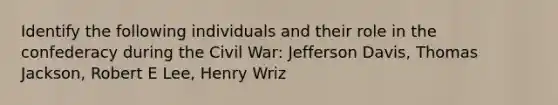 Identify the following individuals and their role in the confederacy during the Civil War: Jefferson Davis, Thomas Jackson, Robert E Lee, Henry Wriz