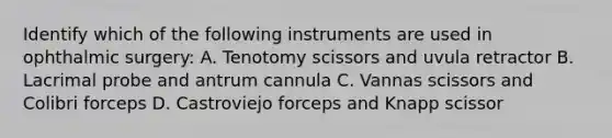 Identify which of the following instruments are used in ophthalmic surgery: A. Tenotomy scissors and uvula retractor B. Lacrimal probe and antrum cannula C. Vannas scissors and Colibri forceps D. Castroviejo forceps and Knapp scissor