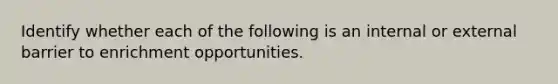 Identify whether each of the following is an internal or external barrier to enrichment opportunities.