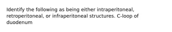 Identify the following as being either intraperitoneal, retroperitoneal, or infraperitoneal structures. C-loop of duodenum