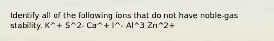 Identify all of the following ions that do not have noble-gas stability. K^+ S^2- Ca^+ I^- Al^3 Zn^2+