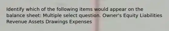 Identify which of the following items would appear on the balance sheet: Multiple select question. Owner's Equity Liabilities Revenue Assets Drawings Expenses