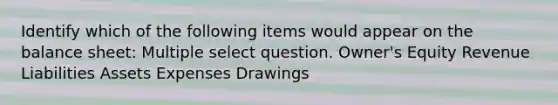 Identify which of the following items would appear on the balance sheet: Multiple select question. Owner's Equity Revenue Liabilities Assets Expenses Drawings